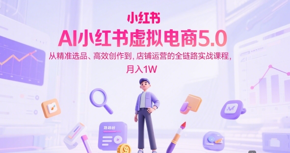 AI小红书虚拟电商5.0，从精准选品、高效创作到，店铺运营的全链路实战课程，月入1W(更新中)-七量思维