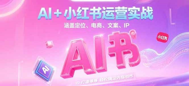 AI+小红书运营实战，涵盖定位、电商、文案、IP 打造等，轻松搞定内容创作-七量思维
