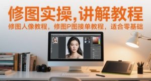 修图实操讲解教程,修图人像教程,修图P图接单教程,适合零基础-七量思维