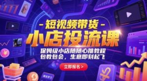 短视频带货-小店投流课，保姆级小店随心推教程，包教包会，生意即刻起飞-七量思维