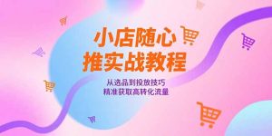小店随心推实战教程,从选品到投放技巧,精准获取高转化流量-七量思维