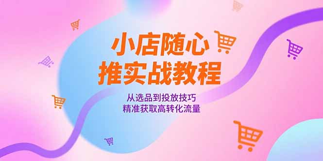 小店随心推实战教程，从选品到投放技巧，精准获取高转化流量-七量思维