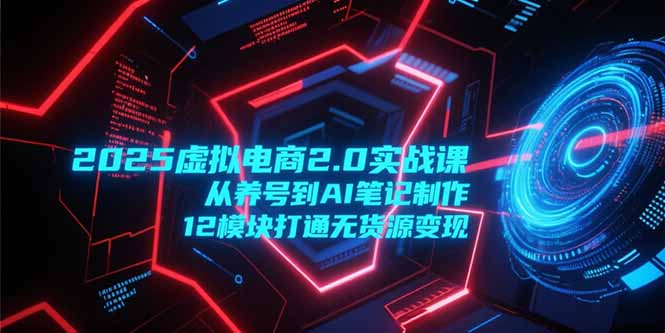 2025虚拟电商2.0实战课，从养号到AI笔记制作，12模块打通无货源变现-七量思维