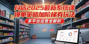 抖店2025最新系统课，爆单策略加阶梯券玩法，多平台运营全解析-七量思维