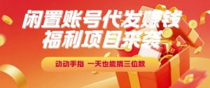 福利项目来袭,闲置账号代发挣钱,动动手指,一天也能搞三位数【揭秘】-七量思维