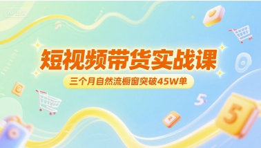 短视频带货实战课，三个月自然流橱窗突破45W单-七量思维