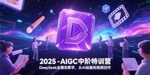 2025-AIGC中阶特训营,DeepSeek全模态教学,从AI绘画到视频创作-七量思维