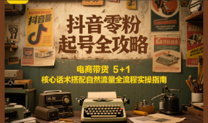 抖音零粉起号全攻略：电商带货 5+1 核心话术搭配自然流量全流程实操指南-七量思维