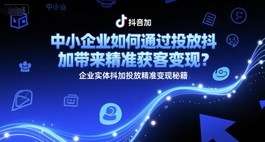 中小企业如何通过投放抖加带来精准获客变现？企业实体抖加投放精准变现秘籍-七量思维