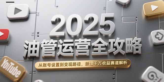 2025油管运营全攻略，从账号设置到变现路径，新增千万收益赛道解析-七量思维
