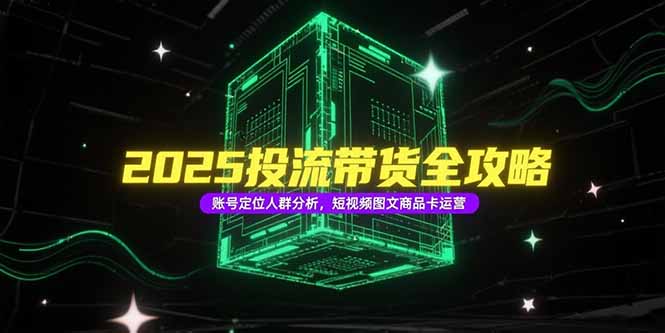 2025投流带货全攻略，账号定位人群分析，短视频图文商品卡运营-七量思维