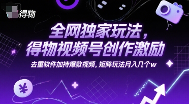 全网独家玩法，得物视频号创作激励 去重软件加持爆款视频，矩阵玩法月入几个w【揭秘】-七量思维