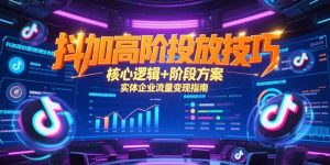 抖加高阶投放技巧，核心逻辑+阶段方案，实体企业流量变现指南-七量思维