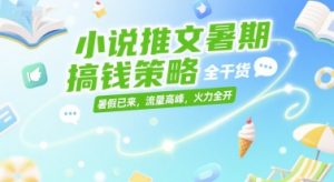 小说推文暑期搞钱策略，全干货，暑假已来，流量高峰，火力全开-七量思维