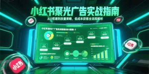 小红书聚光广告实战指南，从0搭建到放量策略，低成本获客全流程解析-七量思维