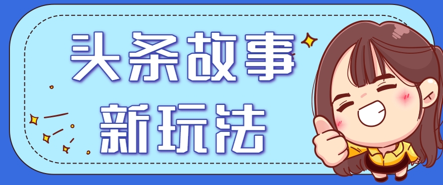 头条故事类新玩法，一天20+，保姆级完全实操教程(附指令)-七量思维