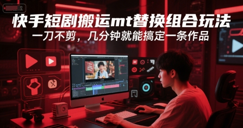 快手短剧搬运mt替换组合玩法，一刀不剪，几分钟就能搞定一条作品-七量思维