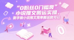 0 粉丝0门槛小说推文搬运实操,新手做小说推文简单搬运就可以-七量思维