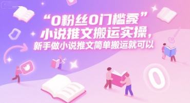 0 粉丝0门槛小说推文搬运实操，新手做小说推文简单搬运就可以-七量思维