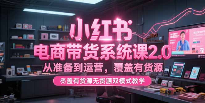 小红书电商带货系统课2.0，从准备到运营，覆盖有货源无货源双模式教学-七量思维