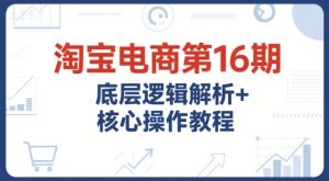 淘宝电商第16期,底层逻辑解析+核心操作教程,运营、推广提升能力的必学课程+配套资料-七量思维