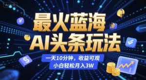 最火蓝海AI头条玩法，一天10分钟，收益可观，小白轻松月入3W【揭秘】-七量思维
