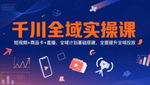 千川全域实操课,短视频+商品卡+直播,全域计划基础搭建,全面提升全域投放-七量思维