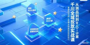 千川全域投放实战课，从测品到ROI计算，掌握短视频+直播全链路投放技巧-七量思维