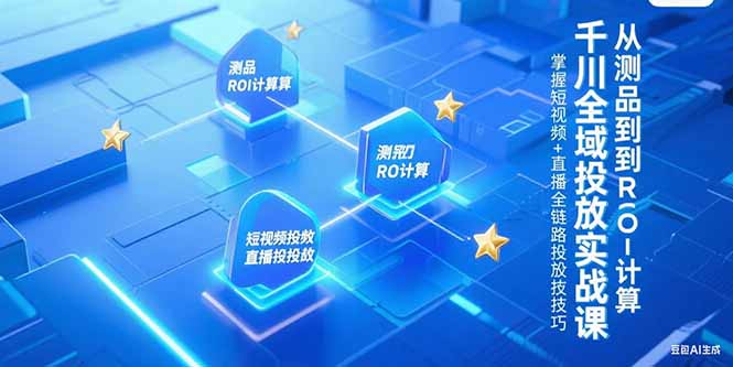 千川全域投放实战课，从测品到ROI计算，掌握短视频+直播全链路投放技巧-七量思维