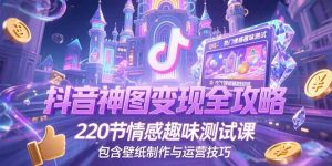 抖音神图变现全攻略，220节情感趣味测试课，包含壁纸制作与运营技巧-七量思维