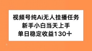 视频号纯AI无人挂播任务，新手小白当天上手，单日稳定收益130+-七量思维