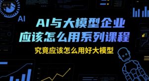 AI与大模型企业应该怎么用系列课程，究竟应该怎么用好大模型-七量思维
