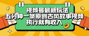 视频号最新玩法,五分钟一条原创古风故事类视频执行就有收入【揭秘】-七量思维