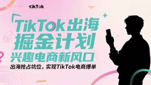 TikTok出海掘金计划，兴趣电商新风口，出海抢占坑位，实现TikTok电商爆单-七量思维