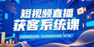 短视频直播获客系统课，内容电商底层逻辑，含线索视频制作模型(线下课-七量思维