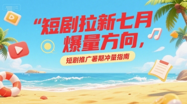 短剧拉新七月爆量方向，短剧推广暑期冲量指南-七量思维