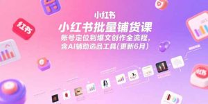 小红书批量铺货课,账号定位到爆文创作全流程,含AI辅助选品工具(更新6月-七量思维