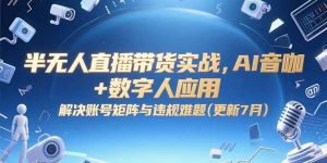 半无人直播带货实战,AI音咖+数字人应用 解决账号矩阵与违规难题(更新7月-七量思维