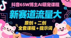 抖音65W博主AI萌宠课程,新赛道流量大,原创+二创,全套课程+提示词-七量思维