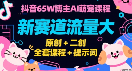 抖音65W博主AI萌宠课程，新赛道流量大，原创+二创，全套课程+提示词-七量思维
