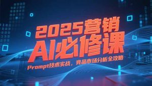 2025营销AI必修课，业务拆解逻辑，Prompt技术实战，竞品市场分析全攻略-七量思维