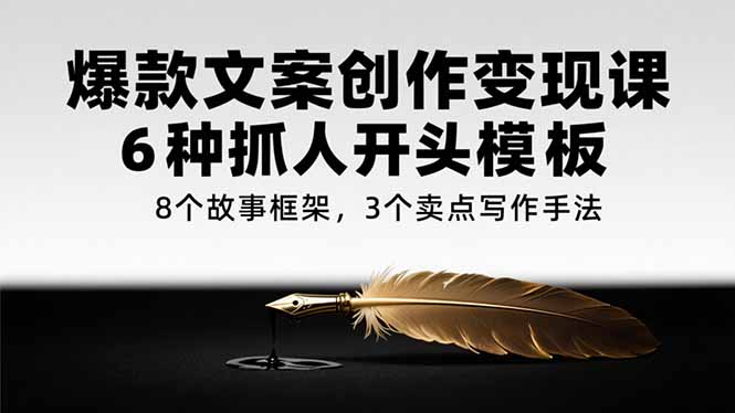 爆款文案创作变现课，6种抓人开头模板，8个故事框架，3个卖点写作手法-七量思维
