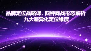 品牌定位战略课，四种商战形态解析，九大差异化定位维度-七量思维