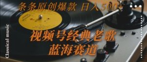 视频号经典老歌,蓝海赛道,日入5张+ 条条原创爆款【揭秘】-七量思维