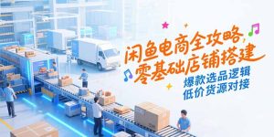 闲鱼电商全攻略,零基础店铺搭建,爆款选品逻辑,低价货源对接-七量思维