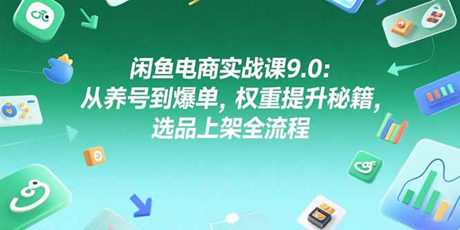 闲鱼电商实战课9.0：从养号到爆单，权重提升秘籍，选品上架全流程-七量思维