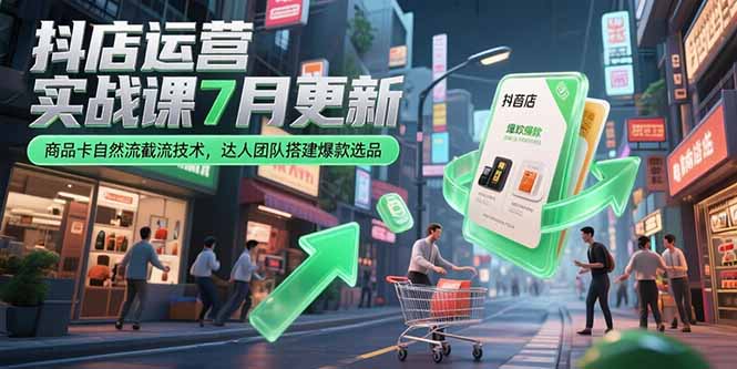 抖店运营实战课7月更新，商品卡自然流截流技术，达人团队搭建爆款选品-七量思维