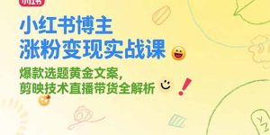 小红书博主涨粉变现实战课,爆款选题黄金文案,剪映技术直播带货全解析-七量思维