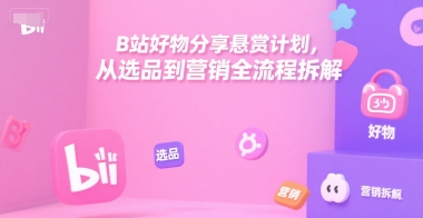 B站好物分享悬赏计划，从选品到营销全流程拆解-七量思维