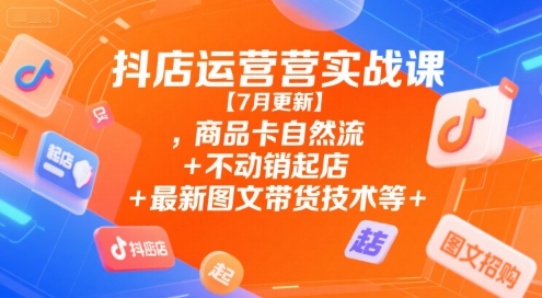 抖店运营实战课【7月更新】,商品卡自然流+不动销起店+最新图文带货技术等-七量思维